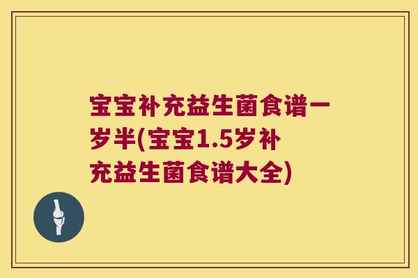 宝宝补充益生菌食谱一岁半(宝宝1.5岁补充益生菌食谱大全)