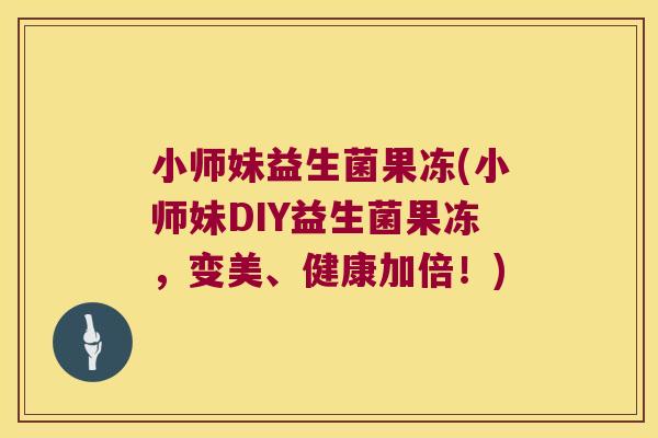 小师妹益生菌果冻(小师妹DIY益生菌果冻,变美、健康加倍!) 小师妹益生菌果冻(小师妹DIY益生菌果冻,变美、健康加倍!)