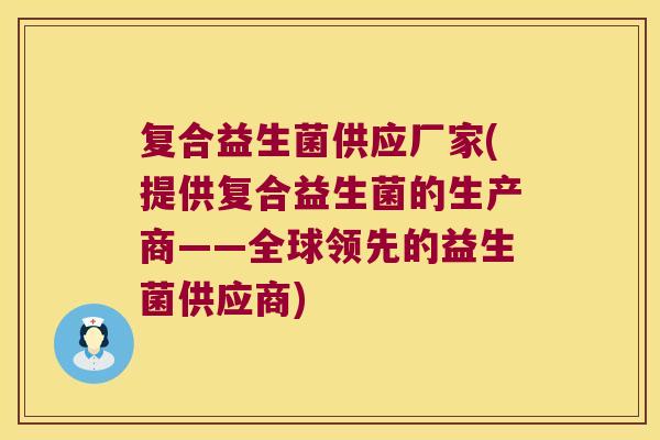 复合益生菌供应厂家(提供复合益生菌的生产商——全球领先的益生菌供应商) 复合益生菌供应厂家(提供复合益生菌的生产商——全球领先的益生菌供应商)