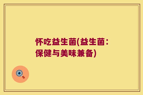 怀吃益生菌(益生菌：保健与美味兼备)