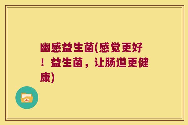 幽感益生菌(感觉更好！益生菌，让肠道更健康)