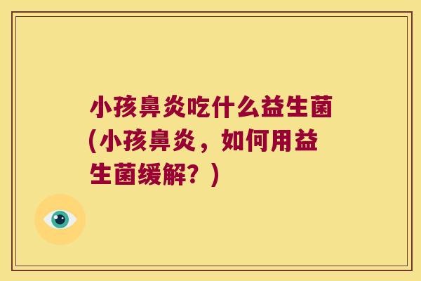 小孩吃什么益生菌(小孩,如何用益生菌缓解?) 小孩吃什么益生菌(小孩,如何用益生菌缓解?)