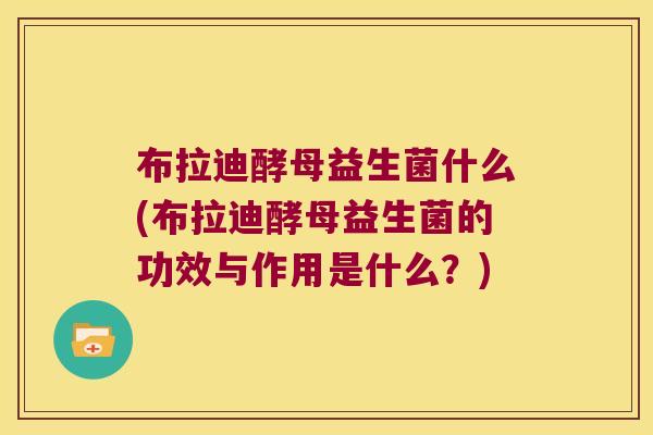 布拉迪酵母益生菌什么(布拉迪酵母益生菌的功效与作用是什么?) 布拉迪酵母益生菌什么(布拉迪酵母益生菌的功效与作用是什么?)