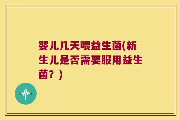 婴儿几天喂益生菌(新生儿是否需要服用益生菌？)