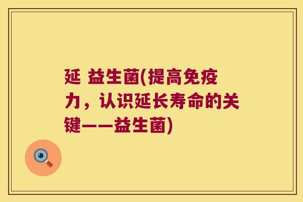 延 益生菌(提高力,认识延长寿命的关键——益生菌) 延 益生菌(提高力,认识延长寿命的关键——益生菌)
