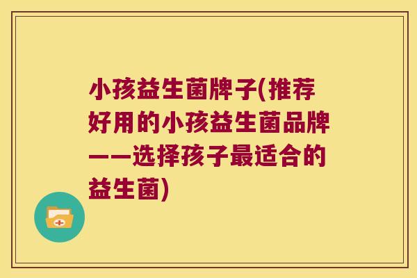 小孩益生菌牌子(推荐好用的小孩益生菌品牌——选择孩子适合的益生菌) 小孩益生菌牌子(推荐好用的小孩益生菌品牌——选择孩子适合的益生菌)
