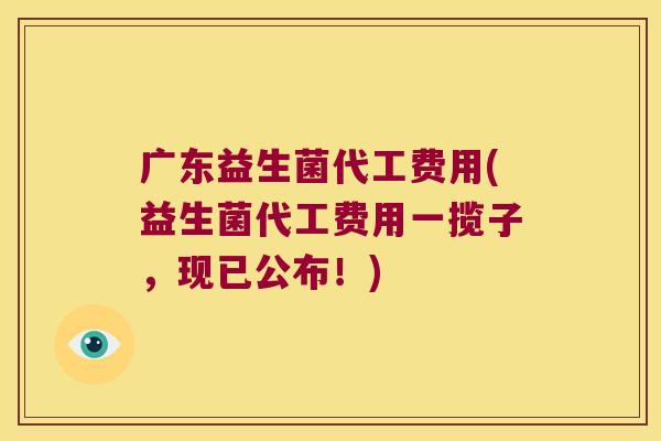 广东益生菌代工费用(益生菌代工费用一揽子，现已公布！)