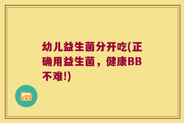 幼儿益生菌分开吃(正确用益生菌，健康BB不难!)