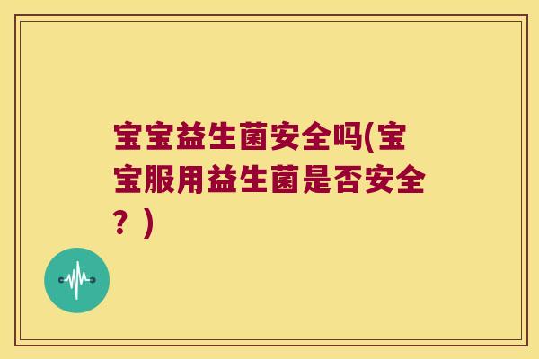 宝宝益生菌安全吗(宝宝服用益生菌是否安全?) 宝宝益生菌安全吗(宝宝服用益生菌是否安全?)