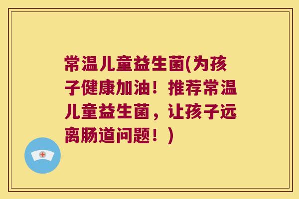 常温儿童益生菌(为孩子健康加油!推荐常温儿童益生菌,让孩子远离肠道问题!) 常温儿童益生菌(为孩子健康加油!推荐常温儿童益生菌,让孩子远离肠道问题!)