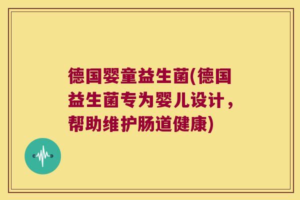 德国婴童益生菌(德国益生菌专为婴儿设计，帮助维护肠道健康)
