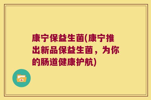 康宁保益生菌(康宁推出新品保益生菌，为你的肠道健康护航)