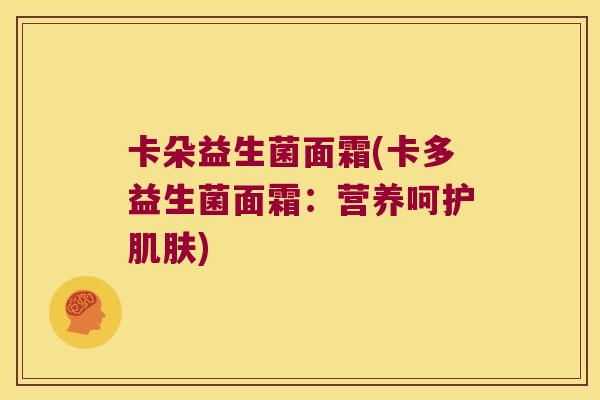 卡朵益生菌面霜(卡多益生菌面霜:营养呵护) 卡朵益生菌面霜(卡多益生菌面霜:营养呵护)