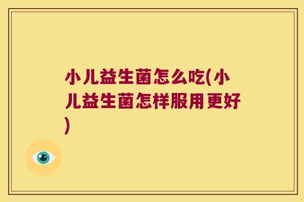 小儿益生菌怎么吃(小儿益生菌怎样服用更好) 小儿益生菌怎么吃(小儿益生菌怎样服用更好)