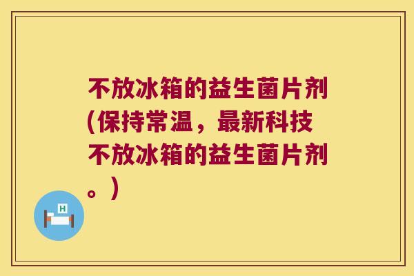 不放冰箱的益生菌片剂(保持常温，最新科技不放冰箱的益生菌片剂。)