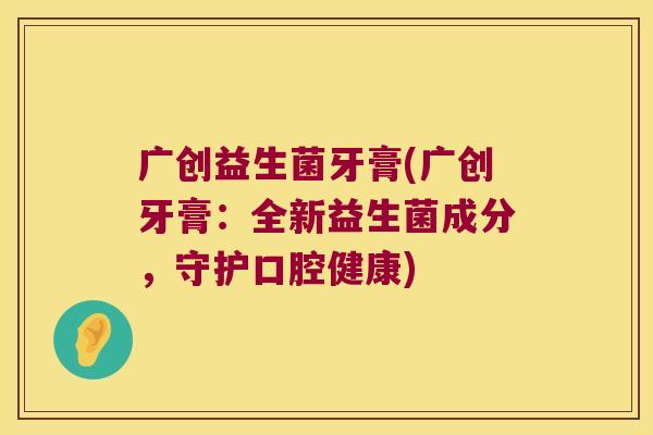 广创益生菌牙膏(广创牙膏：全新益生菌成分，守护口腔健康)