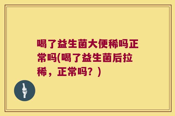 喝了益生菌大便稀吗正常吗(喝了益生菌后拉稀，正常吗？)
