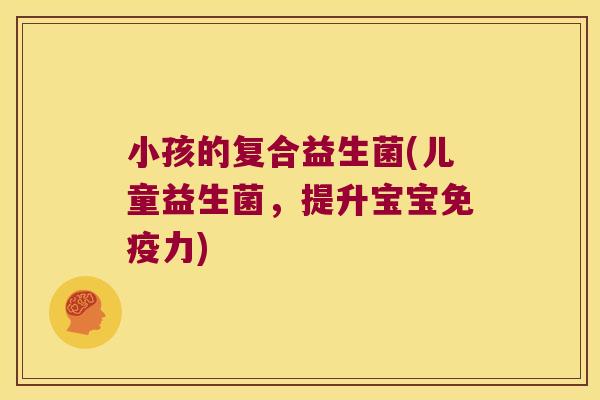 小孩的复合益生菌(儿童益生菌，提升宝宝力)