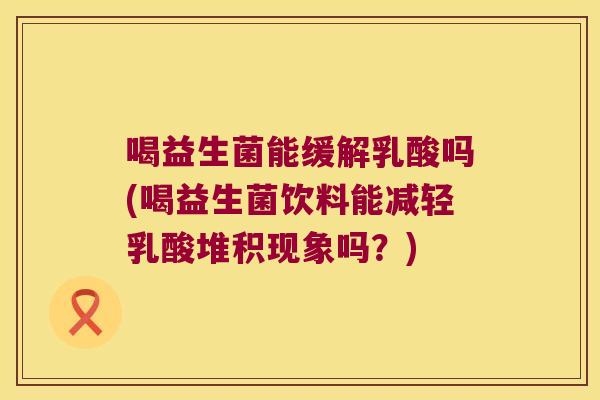 喝益生菌能缓解乳酸吗(喝益生菌饮料能减轻乳酸堆积现象吗？)