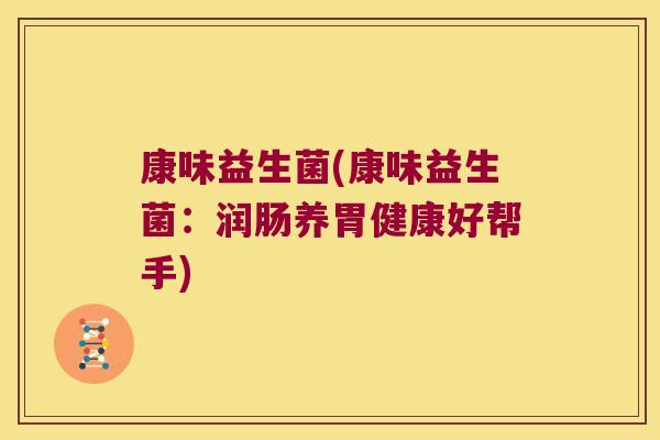 康味益生菌(康味益生菌：润肠养胃健康好帮手)