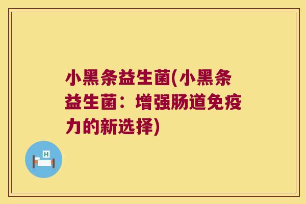 小黑条益生菌(小黑条益生菌:增强肠道力的新选择) 小黑条益生菌(小黑条益生菌:增强肠道力的新选择)