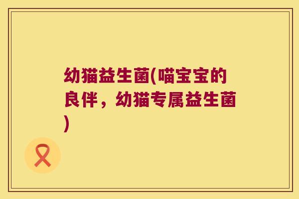 幼猫益生菌(喵宝宝的良伴,幼猫专属益生菌) 幼猫益生菌(喵宝宝的良伴,幼猫专属益生菌)