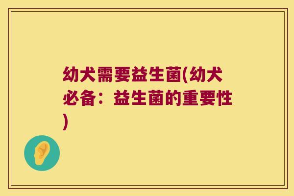 幼犬需要益生菌(幼犬必备:益生菌的重要性) 幼犬需要益生菌(幼犬必备:益生菌的重要性)