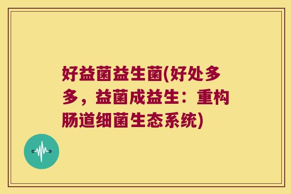好益菌益生菌(好处多多,益菌成益生:重构肠道生态系统) 好益菌益生菌(好处多多,益菌成益生:重构肠道生态系统)