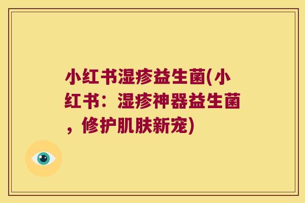 小红书湿疹益生菌(小红书：湿疹神器益生菌，修护肌肤新宠)