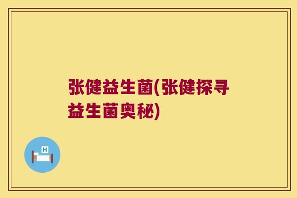 张健益生菌(张健探寻益生菌奥秘) 张健益生菌(张健探寻益生菌奥秘)