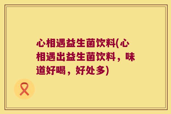 心相遇益生菌饮料(心相遇出益生菌饮料，味道好喝，好处多)