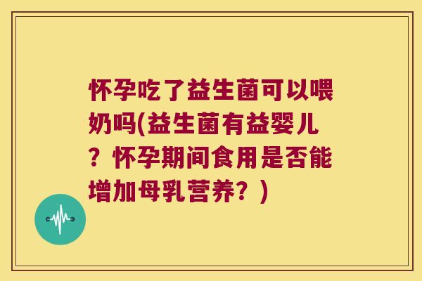 怀孕吃了益生菌可以喂奶吗(益生菌有益婴儿?怀孕期间食用是否能增加母乳营养?) 怀孕吃了益生菌可以喂奶吗(益生菌有益婴儿?怀孕期间食用是否能增加母乳营养?)