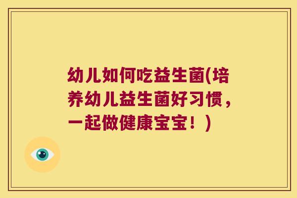 幼儿如何吃益生菌(培养幼儿益生菌好习惯，一起做健康宝宝！)