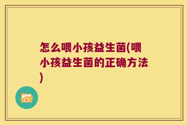 怎么喂小孩益生菌(喂小孩益生菌的正确方法)