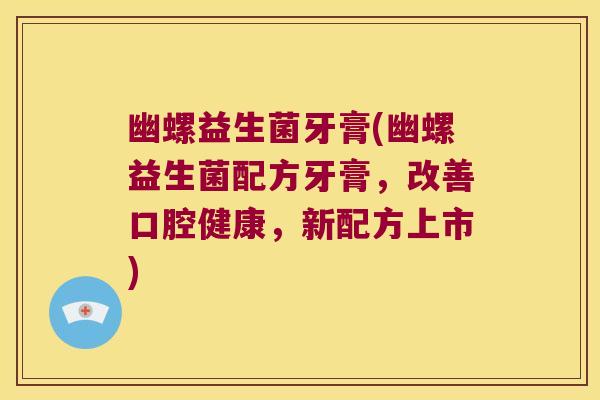 幽螺益生菌牙膏(幽螺益生菌配方牙膏,改善口腔健康,新配方上市) 幽螺益生菌牙膏(幽螺益生菌配方牙膏,改善口腔健康,新配方上市)