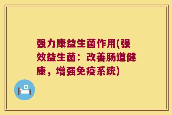 强力康益生菌作用(强效益生菌：改善肠道健康，增强免疫系统)