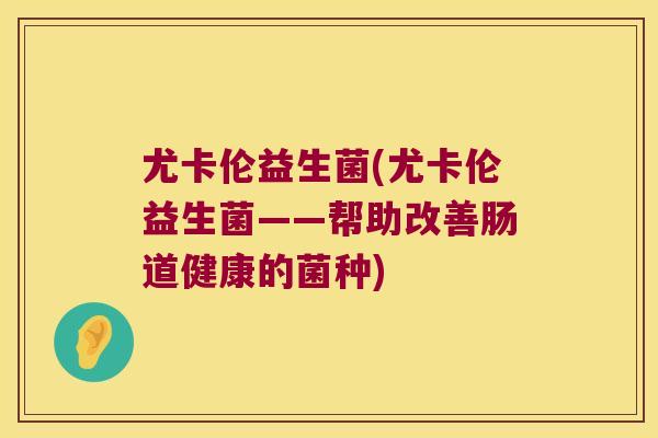 尤卡伦益生菌(尤卡伦益生菌——帮助改善肠道健康的菌种)