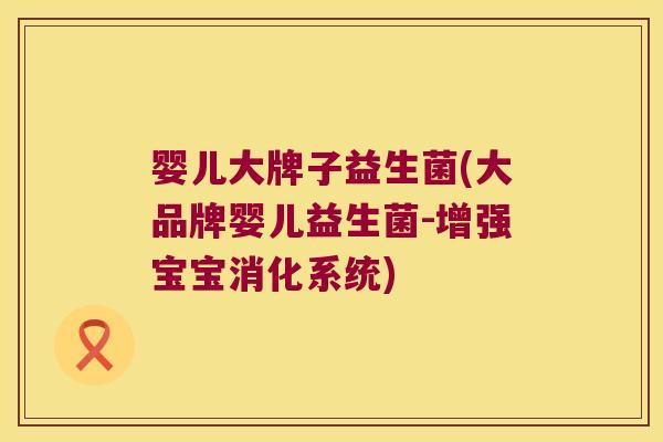 婴儿大牌子益生菌(大品牌婴儿益生菌-增强宝宝消化系统)