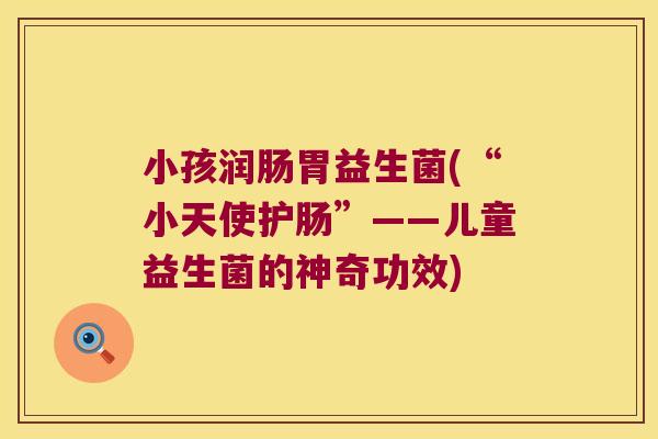 小孩润肠胃益生菌(“小天使护肠”——儿童益生菌的神奇功效) 小孩润肠胃益生菌(“小天使护肠”——儿童益生菌的神奇功效)