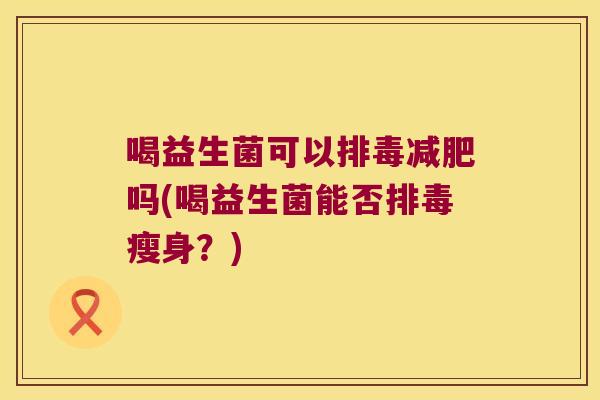 喝益生菌可以排毒减肥吗(喝益生菌能否排毒瘦身？)