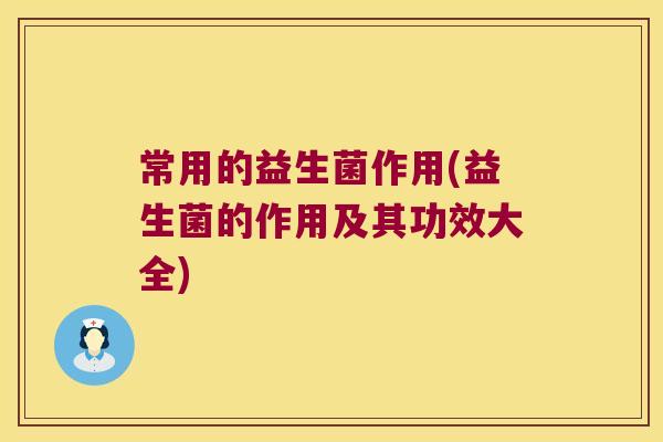 常用的益生菌作用(益生菌的作用及其功效大全) 常用的益生菌作用(益生菌的作用及其功效大全)