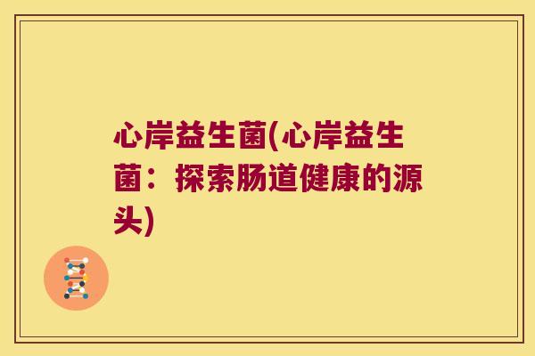心岸益生菌(心岸益生菌:探索肠道健康的源头) 心岸益生菌(心岸益生菌:探索肠道健康的源头)