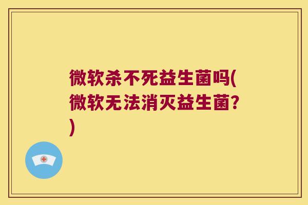 微软杀不死益生菌吗(微软无法消灭益生菌？)