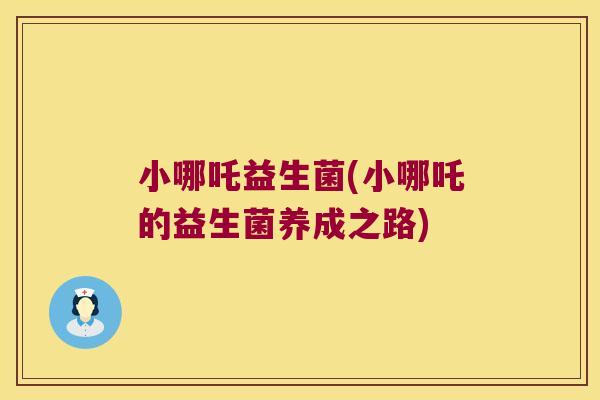 小哪吒益生菌(小哪吒的益生菌养成之路) 小哪吒益生菌(小哪吒的益生菌养成之路)