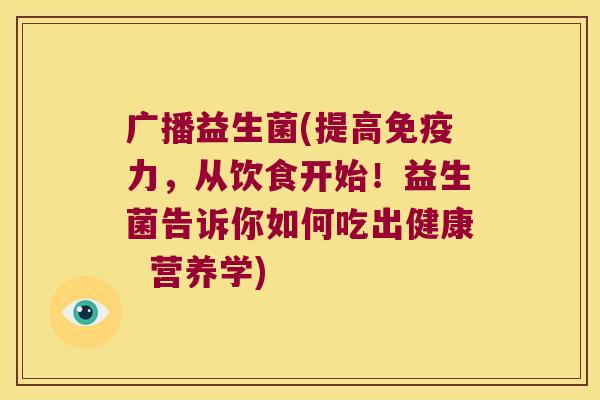 广播益生菌(提高免疫力，从饮食开始！益生菌告诉你如何吃出健康  营养学)