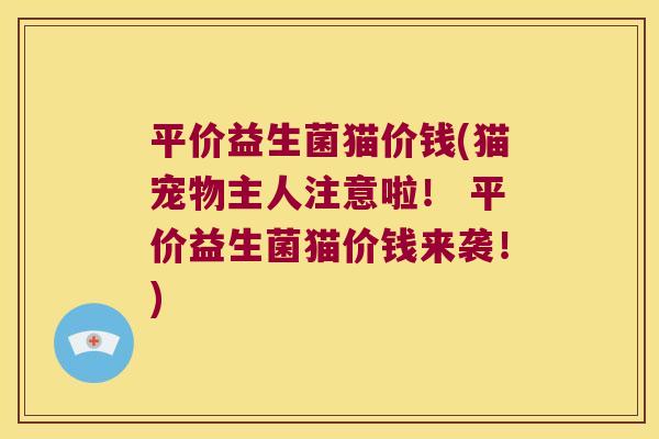 平价益生菌猫价钱(猫宠物主人注意啦！ 平价益生菌猫价钱来袭！)