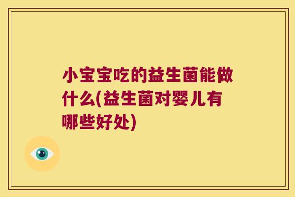 小宝宝吃的益生菌能做什么(益生菌对婴儿有哪些好处)