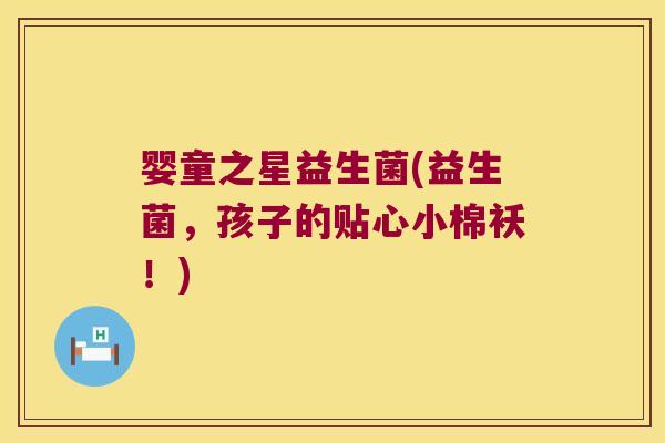 婴童之星益生菌(益生菌，孩子的贴心小棉袄！)