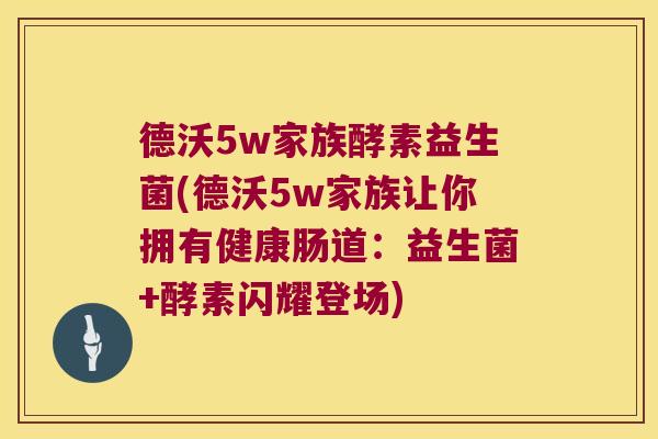 德沃5w家族酵素益生菌(德沃5w家族让你拥有健康肠道：益生菌+酵素闪耀登场)