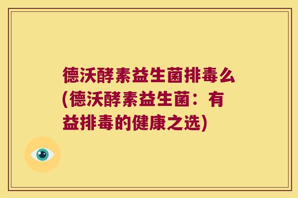 德沃酵素益生菌么(德沃酵素益生菌:有益的健康之选) 德沃酵素益生菌么(德沃酵素益生菌:有益的健康之选)